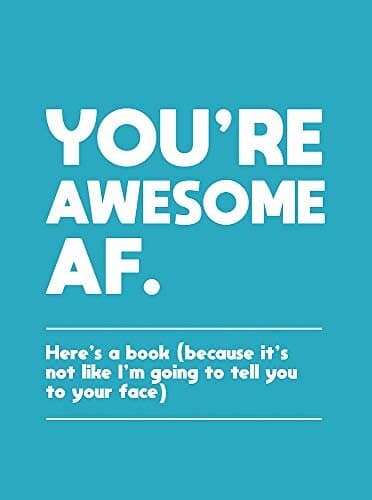 You're Awesome AF: Here's a Book (Because It's Not like I'm Going to Tell You to Your Face)