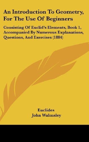 An Introduction to Geometry, for the Use of Beginners: Consisting of Euclid's Elements, Book 1, Accompanied by Numerous Explanations, Questions, and