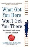 What Got You Here Won't Get You There: How Successful People Become Even More Successful