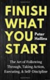 Finish What You Start: The Art Of Following Through, Taking Action, Executing,